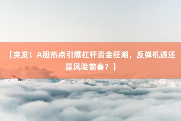 【突发！A股热点引爆杠杆资金狂潮，反弹机遇还是风险前奏？】