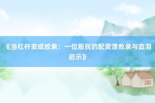 《当杠杆变成绞索：一位股民的配资溃败录与血泪启示》
