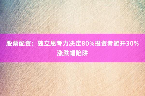 股票配资：独立思考力决定80%投资者避开30%涨跌幅陷阱