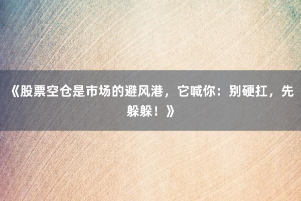 《股票空仓是市场的避风港，它喊你：别硬扛，先躲躲！》