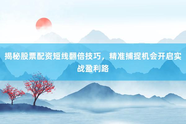揭秘股票配资短线翻倍技巧，精准捕捉机会开启实战盈利路
