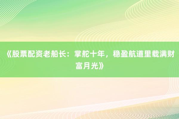 《股票配资老船长：掌舵十年，稳盈航道里载满财富月光》