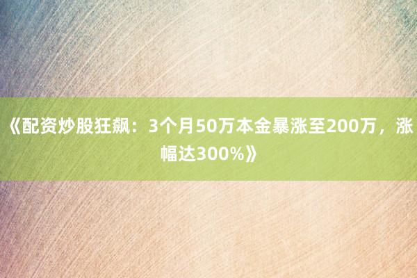 《配资炒股狂飙：3个月50万本金暴涨至200万，涨幅达300%》