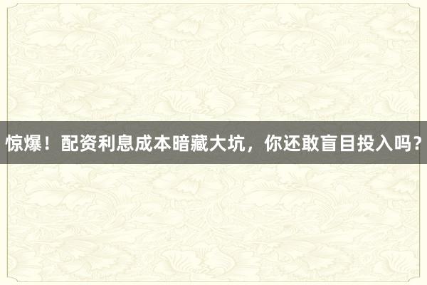 惊爆！配资利息成本暗藏大坑，你还敢盲目投入吗？