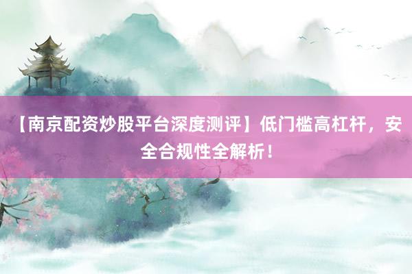 【南京配资炒股平台深度测评】低门槛高杠杆，安全合规性全解析！