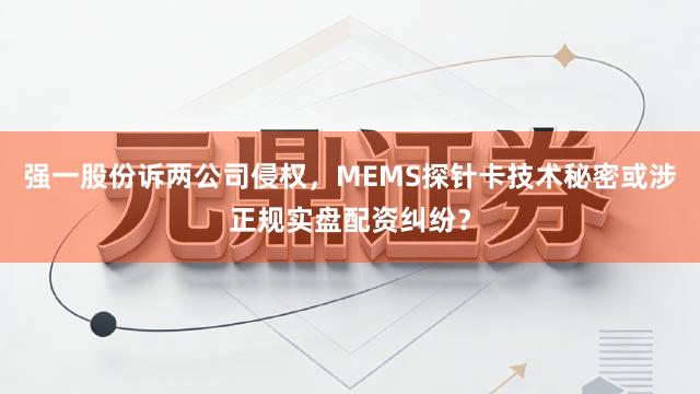 强一股份诉两公司侵权，MEMS探针卡技术秘密或涉正规实盘配资纠纷？