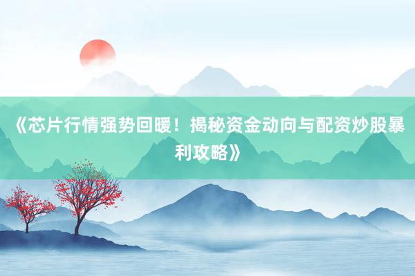 《芯片行情强势回暖！揭秘资金动向与配资炒股暴利攻略》