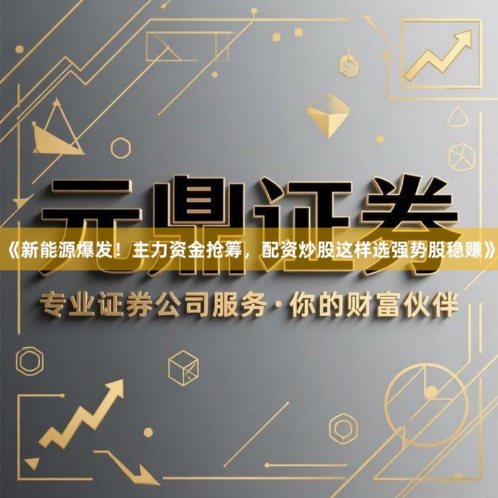 《新能源爆发！主力资金抢筹，配资炒股这样选强势股稳赚》
