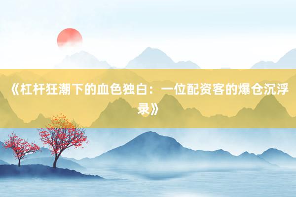 《杠杆狂潮下的血色独白：一位配资客的爆仓沉浮录》