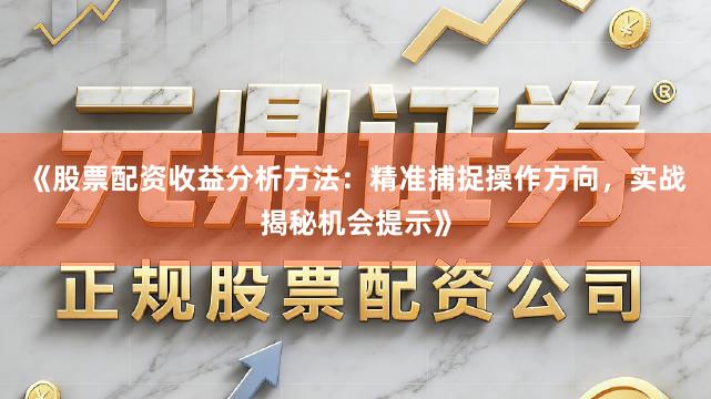 《股票配资收益分析方法：精准捕捉操作方向，实战揭秘机会提示》