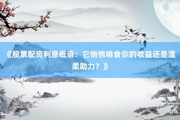 《股票配资利息低语：它悄悄啃食你的收益还是温柔助力？》