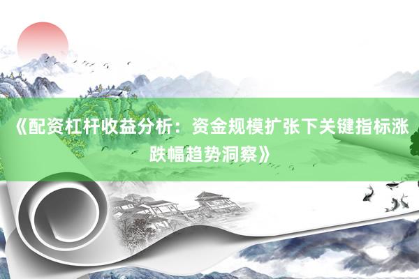 《配资杠杆收益分析：资金规模扩张下关键指标涨跌幅趋势洞察》