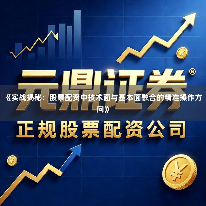 《实战揭秘：股票配资中技术面与基本面融合的精准操作方向》