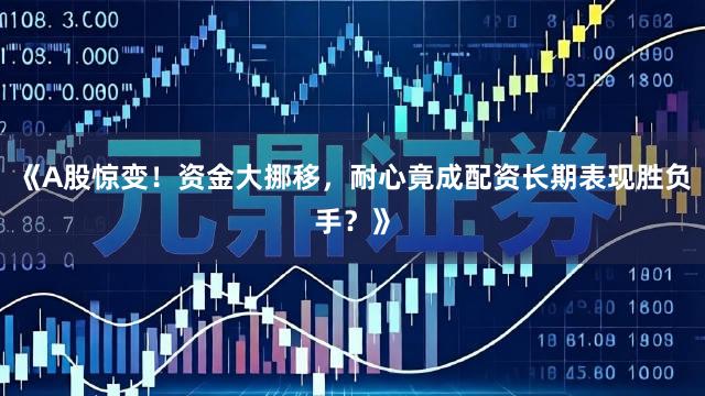 《A股惊变！资金大挪移，耐心竟成配资长期表现胜负手？》