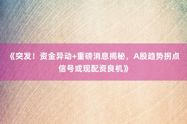 《突发！资金异动+重磅消息揭秘，A股趋势拐点信号或现配资良机》