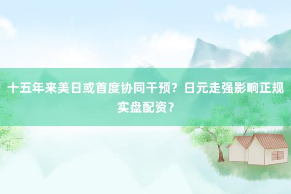 十五年来美日或首度协同干预？日元走强影响正规实盘配资？