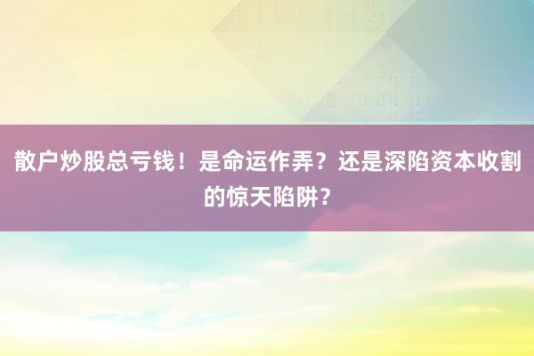 散户炒股总亏钱！是命运作弄？还是深陷资本收割的惊天陷阱？