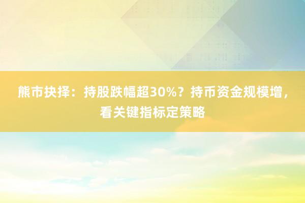 熊市抉择：持股跌幅超30%？持币资金规模增，看关键指标定策略