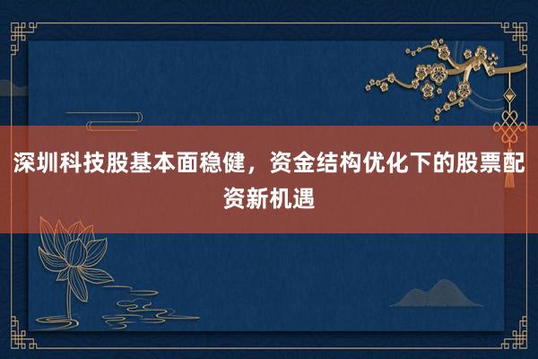 深圳科技股基本面稳健，资金结构优化下的股票配资新机遇