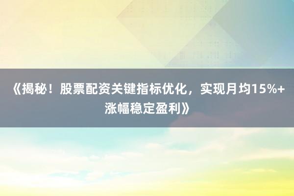 《揭秘！股票配资关键指标优化，实现月均15%+涨幅稳定盈利》