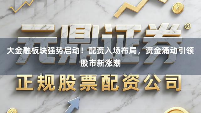 大金融板块强势启动！配资入场布局，资金涌动引领股市新涨潮