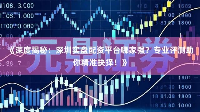 《深度揭秘：深圳实盘配资平台哪家强？专业评测助你精准抉择！》