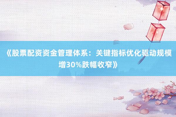 《股票配资资金管理体系：关键指标优化驱动规模增30%跌幅收窄》