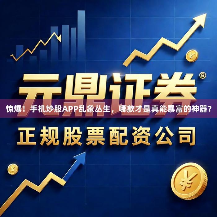 惊爆！手机炒股APP乱象丛生，哪款才是真能暴富的神器？