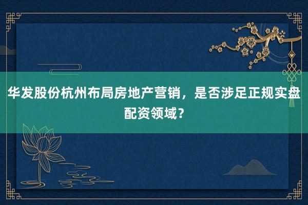 华发股份杭州布局房地产营销，是否涉足正规实盘配资领域？