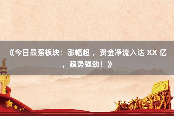 《今日最强板块：涨幅超 ，资金净流入达 XX 亿，趋势强劲！》
