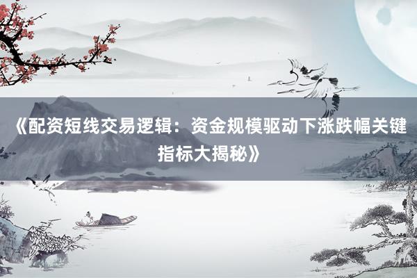 《配资短线交易逻辑：资金规模驱动下涨跌幅关键指标大揭秘》