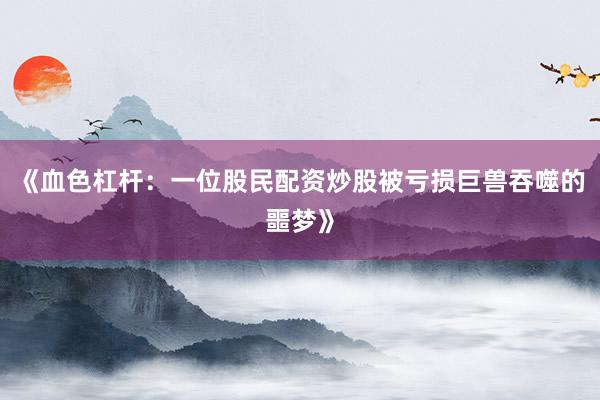 《血色杠杆：一位股民配资炒股被亏损巨兽吞噬的噩梦》
