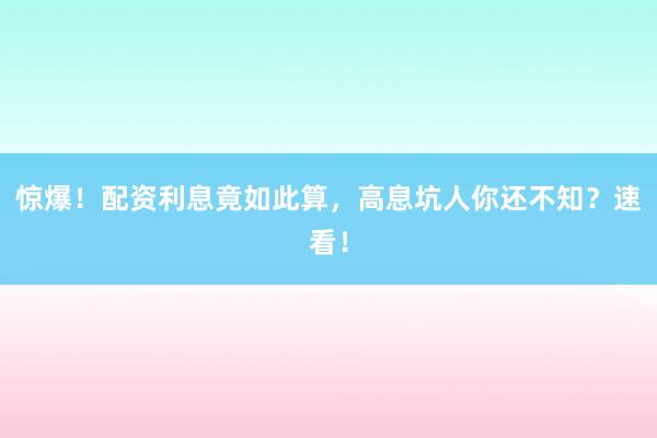 惊爆！配资利息竟如此算，高息坑人你还不知？速看！