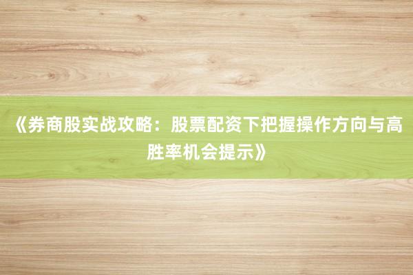 《券商股实战攻略：股票配资下把握操作方向与高胜率机会提示》