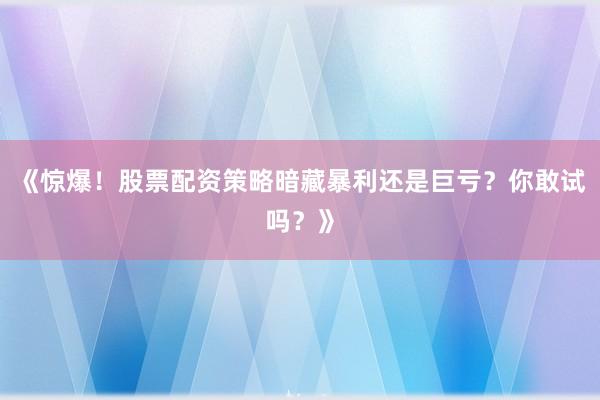 《惊爆！股票配资策略暗藏暴利还是巨亏？你敢试吗？》
