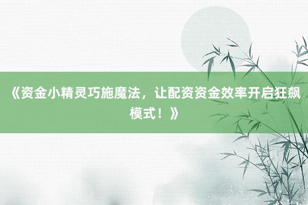 《资金小精灵巧施魔法，让配资资金效率开启狂飙模式！》