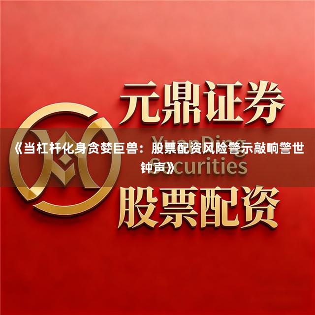 《当杠杆化身贪婪巨兽：股票配资风险警示敲响警世钟声》