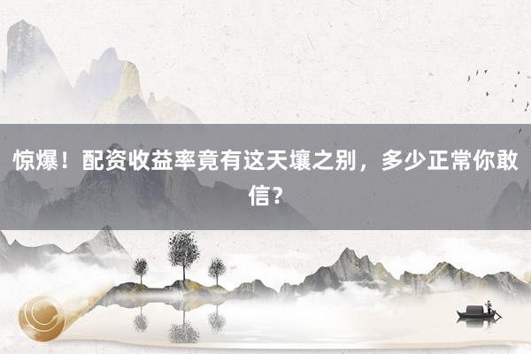 惊爆！配资收益率竟有这天壤之别，多少正常你敢信？