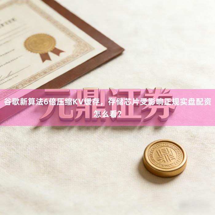谷歌新算法6倍压缩KV缓存，存储芯片受影响正规实盘配资怎么看？