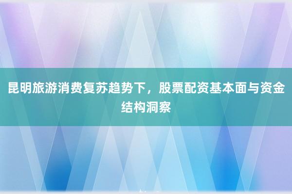 昆明旅游消费复苏趋势下，股票配资基本面与资金结构洞察
