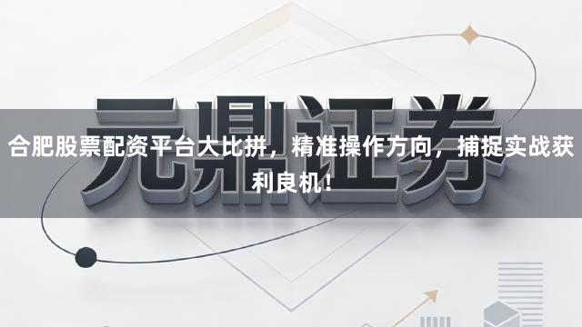 合肥股票配资平台大比拼，精准操作方向，捕捉实战获利良机！