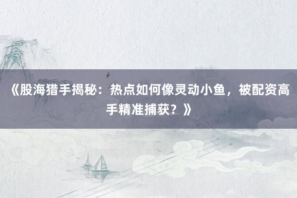 《股海猎手揭秘：热点如何像灵动小鱼，被配资高手精准捕获？》