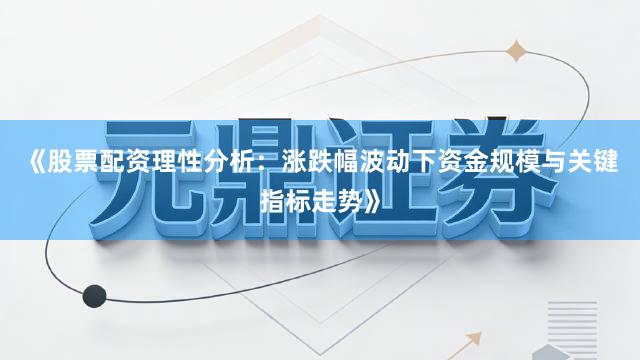 《股票配资理性分析：涨跌幅波动下资金规模与关键指标走势》