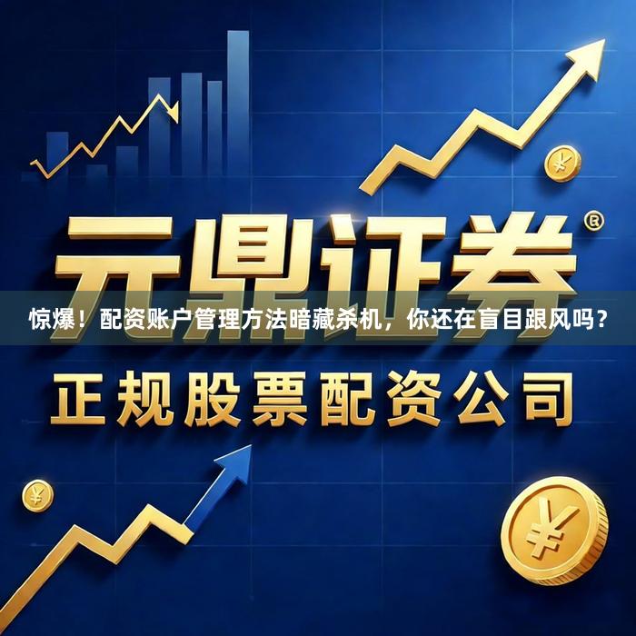 惊爆！配资账户管理方法暗藏杀机，你还在盲目跟风吗？
