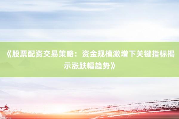 《股票配资交易策略：资金规模激增下关键指标揭示涨跌幅趋势》