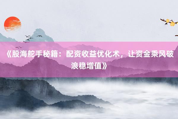 《股海舵手秘籍：配资收益优化术，让资金乘风破浪稳增值》
