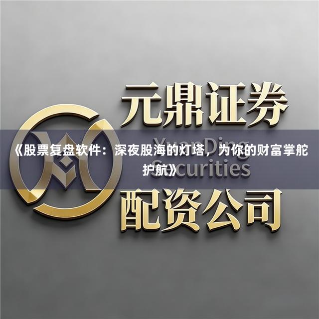 《股票复盘软件：深夜股海的灯塔，为你的财富掌舵护航》