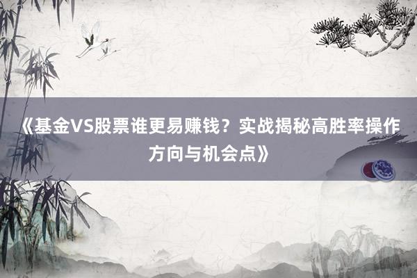 《基金VS股票谁更易赚钱？实战揭秘高胜率操作方向与机会点》