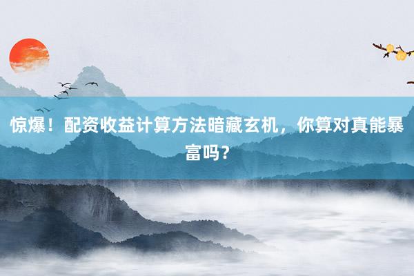 惊爆！配资收益计算方法暗藏玄机，你算对真能暴富吗？