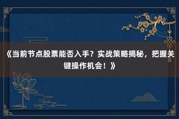 《当前节点股票能否入手？实战策略揭秘，把握关键操作机会！》